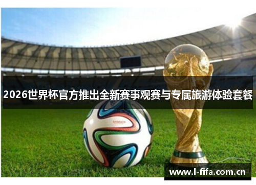2026世界杯官方推出全新赛事观赛与专属旅游体验套餐 2026世界杯官方推出全新赛事观赛与专属旅游体验套餐
