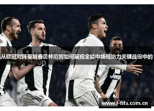 从欧冠对阵曼城看贝林厄姆如何展现全能中场统治力关键战役中的